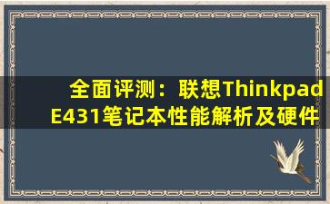 全面评测：联想Thinkpad E431笔记本性能解析及硬件参数详述